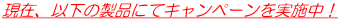 ���݁A�ȉ��̐��i�ɂăL�����y�[�������{���I 