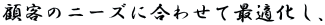 �ڋq�̃j�[�Y�ɍ��킹�čœK�����A 